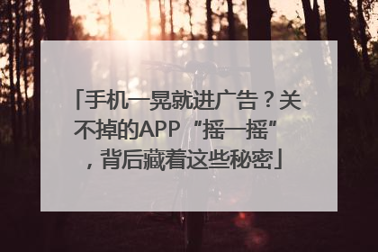 手机一晃就进广告？关不掉的APP“摇一摇”，背后藏着这些秘密