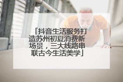 抖音生活服务打造苏州初夏消费新场景，三大线路串联古今生活美学