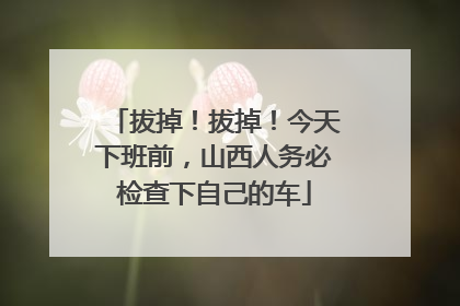 拔掉！拔掉！今天下班前，山西人务必检查下自己的车