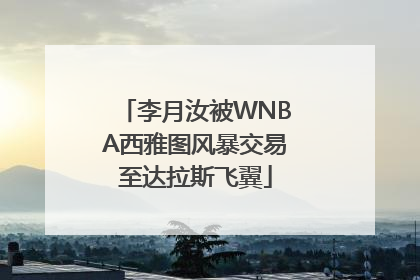 李月汝被WNBA西雅图风暴交易至达拉斯飞翼