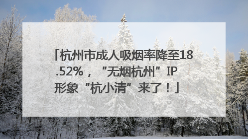 杭州市成人吸烟率降至18.52%，“无烟杭州”IP形象“杭小清”来了！