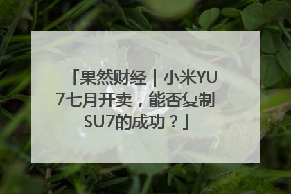 果然财经｜小米YU7七月开卖，能否复制SU7的成功？