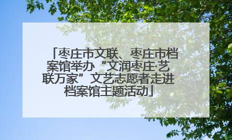 枣庄市文联、枣庄市档案馆举办“文润枣庄·艺联万家”文艺志愿者走进档案馆主题活动