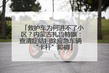 救护车为何进不了小区？内蒙古扎鲁特旗：查清症结扫除应急车辆“卡杆”障碍