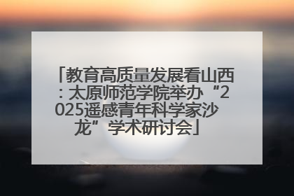 教育高质量发展看山西：太原师范学院举办“2025遥感青年科学家沙龙”学术研讨会