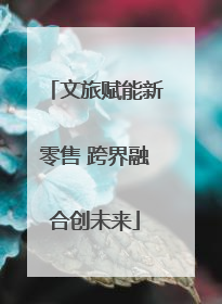 文旅赋能新零售 跨界融合创未来