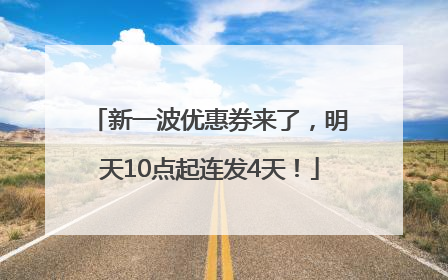 新一波优惠券来了，明天10点起连发4天！