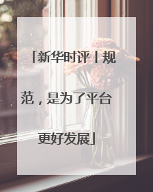 新华时评丨规范，是为了平台更好发展
