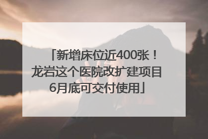 新增床位近400张！龙岩这个医院改扩建项目6月底可交付使用