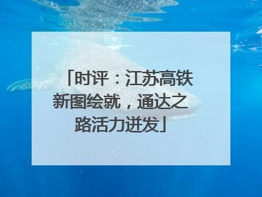 时评：江苏高铁新图绘就，通达之路活力迸发