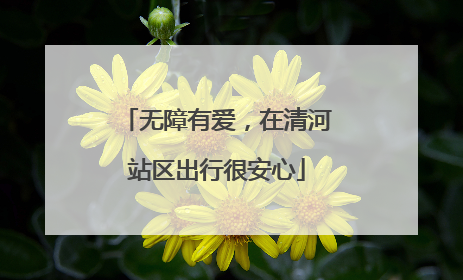 无障有爱，在清河站区出行很安心