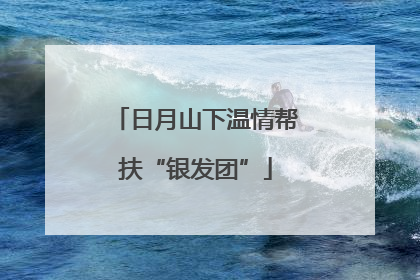 日月山下温情帮扶“银发团”