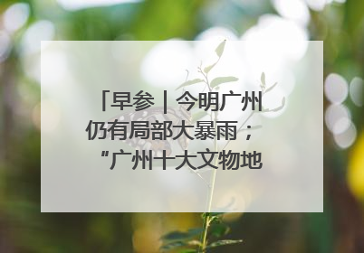 早参｜今明广州仍有局部大暴雨；“广州十大文物地标”首度公布