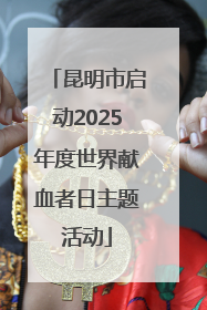 昆明市启动2025年度世界献血者日主题活动
