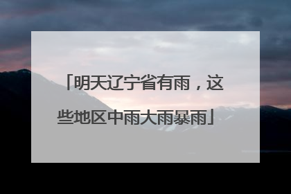 明天辽宁省有雨，这些地区中雨大雨暴雨