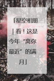 星空相册｜看！这是今年“离你最近”的满月