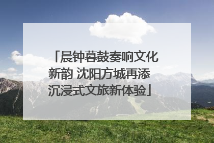 晨钟暮鼓奏响文化新韵 沈阳方城再添沉浸式文旅新体验