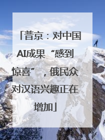 普京：对中国AI成果“感到惊喜”，俄民众对汉语兴趣正在增加