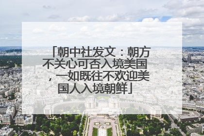 朝中社发文：朝方不关心可否入境美国，一如既往不欢迎美国人入境朝鲜