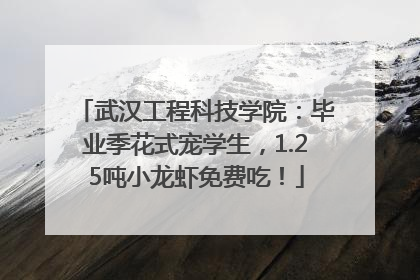 武汉工程科技学院：毕业季花式宠学生，1.25吨小龙虾免费吃！