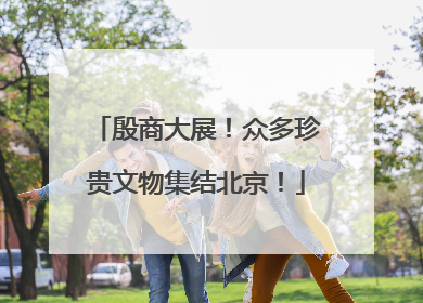 殷商大展！众多珍贵文物集结北京！