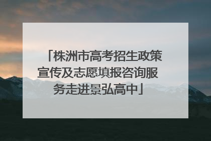 株洲市高考招生政策宣传及志愿填报咨询服务走进景弘高中