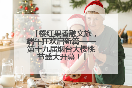 樱红果香融文旅，端午狂欢启新篇——第十九届烟台大樱桃节盛大开幕！