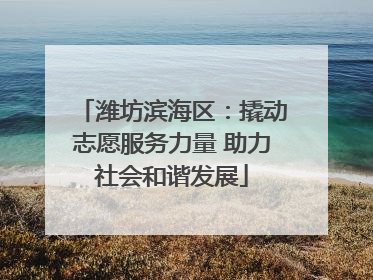 潍坊滨海区：撬动志愿服务力量 助力社会和谐发展