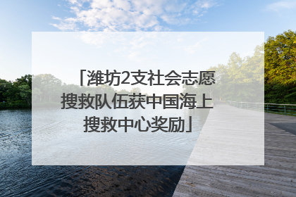 潍坊2支社会志愿搜救队伍获中国海上搜救中心奖励