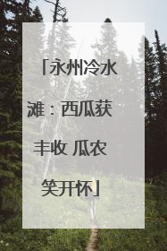 永州冷水滩：西瓜获丰收 瓜农笑开怀