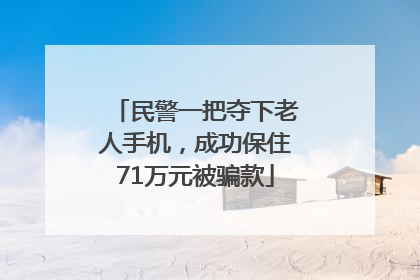 民警一把夺下老人手机，成功保住71万元被骗款