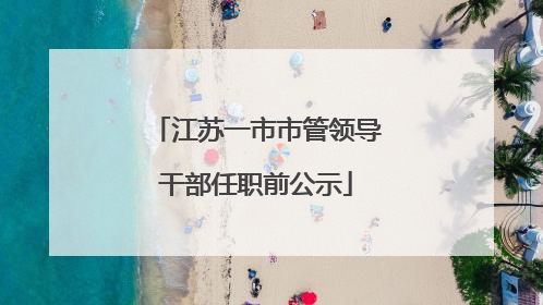 江苏一市市管领导干部任职前公示