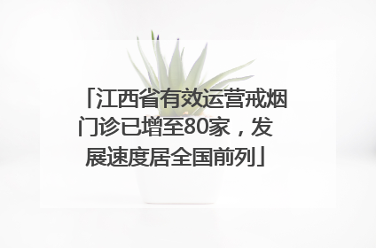 江西省有效运营戒烟门诊已增至80家，发展速度居全国前列