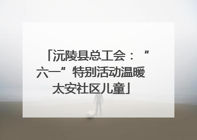 沅陵县总工会：“六一”特别活动温暖太安社区儿童