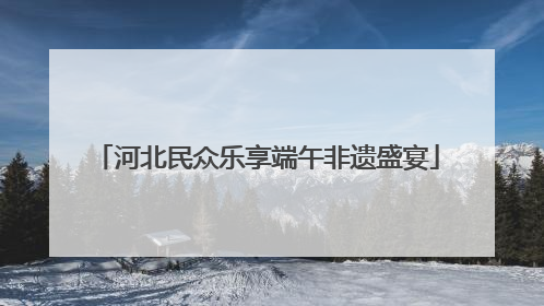 河北民众乐享端午非遗盛宴