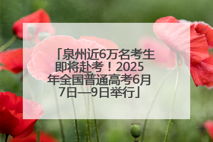 泉州近6万名考生即将赴考！2025年全国普通高考6月7日—9日举行