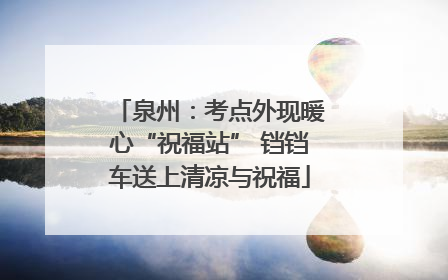 泉州：考点外现暖心“祝福站” 铛铛车送上清凉与祝福