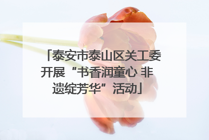 泰安市泰山区关工委开展“书香润童心 非遗绽芳华”活动
