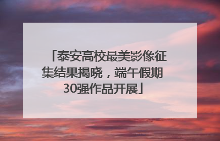 泰安高校最美影像征集结果揭晓，端午假期30强作品开展