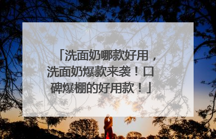 洗面奶哪款好用，洗面奶爆款来袭！口碑爆棚的好用款！