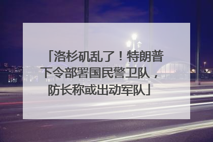 洛杉矶乱了！特朗普下令部署国民警卫队，防长称或出动军队