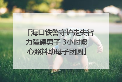 海口铁警守护走失智力障碍男子 3小时暖心照料助母子团圆