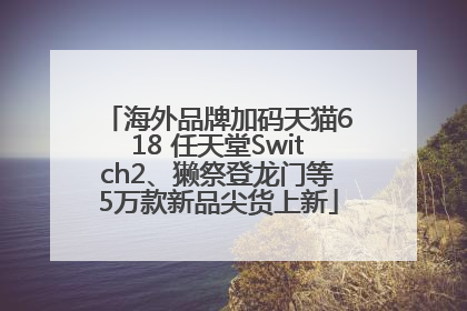 海外品牌加码天猫618 任天堂Switch2、獭祭登龙门等5万款新品尖货上新