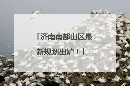 济南南部山区最新规划出炉！