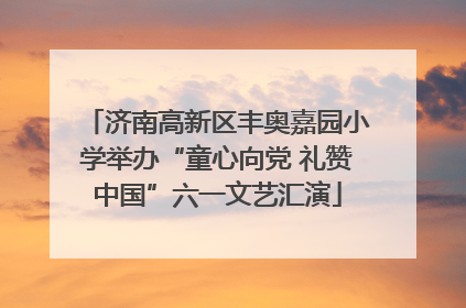 济南高新区丰奥嘉园小学举办“童心向党 礼赞中国”六一文艺汇演