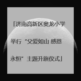 济南高新区奥龙小学举行“父爱如山 感恩永恒”主题升旗仪式
