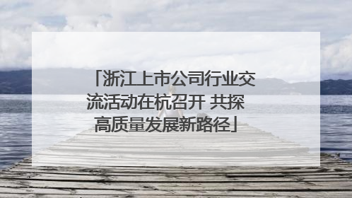 浙江上市公司行业交流活动在杭召开 共探高质量发展新路径