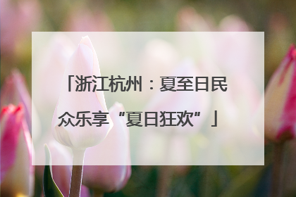 浙江杭州：夏至日民众乐享“夏日狂欢”