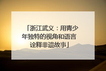 浙江武义：用青少年独特的视角和语言诠释非遗故事