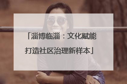 淄博临淄：文化赋能 打造社区治理新样本